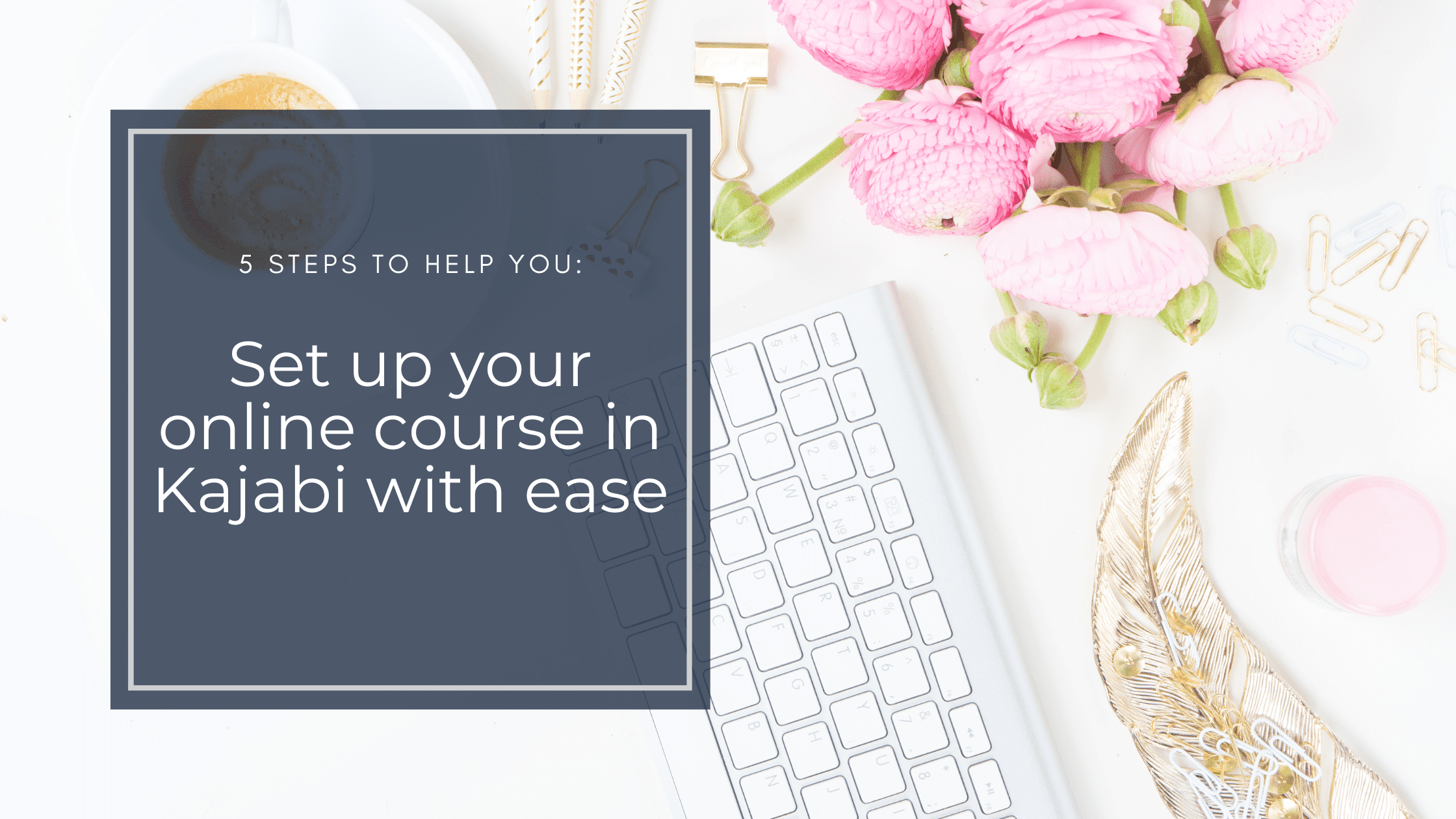 Five Tips to Help You Set Up Your Online Course in Kajabi